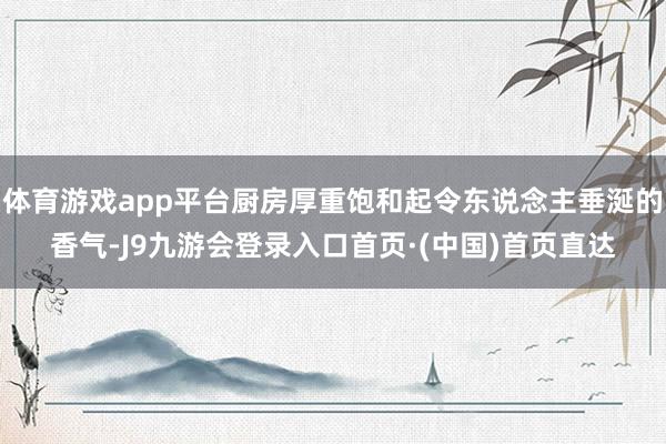 体育游戏app平台厨房厚重饱和起令东说念主垂涎的香气-J9九游会登录入口首页·(中国)首页直达