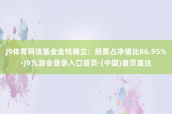 J9体育网该基金金钱确立：股票占净值比86.95%-J9九游会登录入口首页·(中国)首页直达