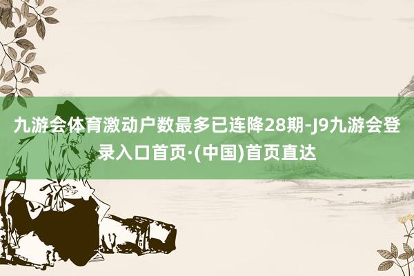 九游会体育激动户数最多已连降28期-J9九游会登录入口首页·(中国)首页直达