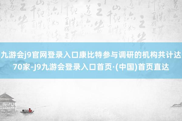 九游会j9官网登录入口康比特参与调研的机构共计达70家-J9九游会登录入口首页·(中国)首页直达