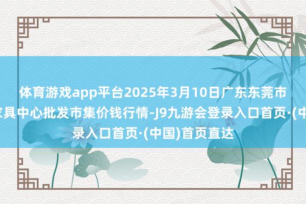 体育游戏app平台2025年3月10日广东东莞市大京九农副家具中心批发市集价钱行情-J9九游会登录入口首页·(中国)首页直达
