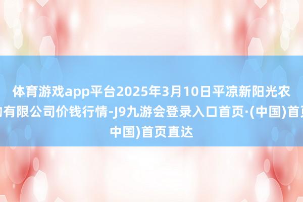体育游戏app平台2025年3月10日平凉新阳光农副产物有限公司价钱行情-J9九游会登录入口首页·(中国)首页直达