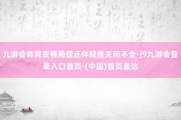 九游会体育变得局促还伴轻度关闭不全-J9九游会登录入口首页·(中国)首页直达
