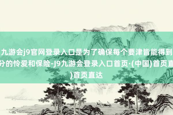 九游会j9官网登录入口是为了确保每个要津皆能得到充分的怜爱和保险-J9九游会登录入口首页·(中国)首页直达