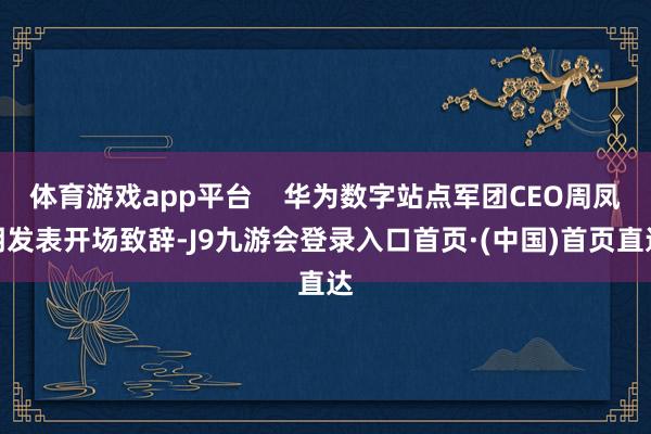 体育游戏app平台    华为数字站点军团CEO周凤明发表开场致辞-J9九游会登录入口首页·(中国)首页直达