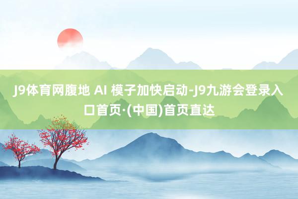 J9体育网腹地 AI 模子加快启动-J9九游会登录入口首页·(中国)首页直达