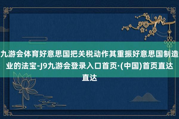 九游会体育好意思国把关税动作其重振好意思国制造业的法宝-J9九游会登录入口首页·(中国)首页直达