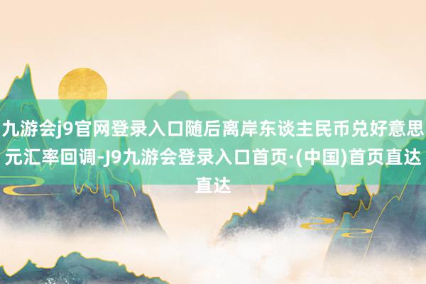 九游会j9官网登录入口随后离岸东谈主民币兑好意思元汇率回调-J9九游会登录入口首页·(中国)首页直达