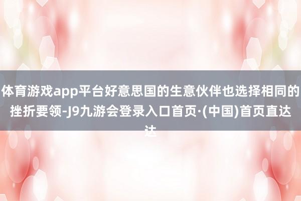 体育游戏app平台好意思国的生意伙伴也选择相同的挫折要领-J9九游会登录入口首页·(中国)首页直达