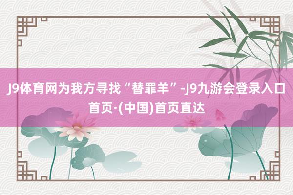 J9体育网为我方寻找“替罪羊”-J9九游会登录入口首页·(中国)首页直达