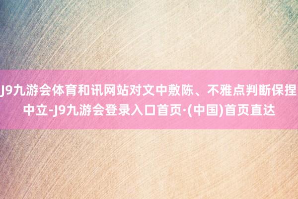 J9九游会体育和讯网站对文中敷陈、不雅点判断保捏中立-J9九游会登录入口首页·(中国)首页直达