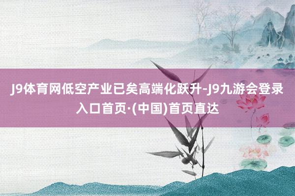 J9体育网低空产业已矣高端化跃升-J9九游会登录入口首页·(中国)首页直达