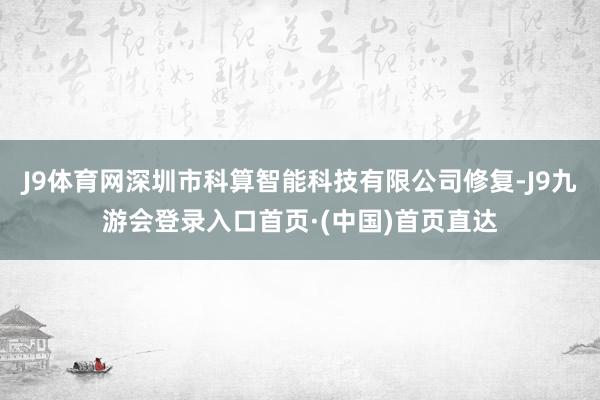 J9体育网深圳市科算智能科技有限公司修复-J9九游会登录入口首页·(中国)首页直达