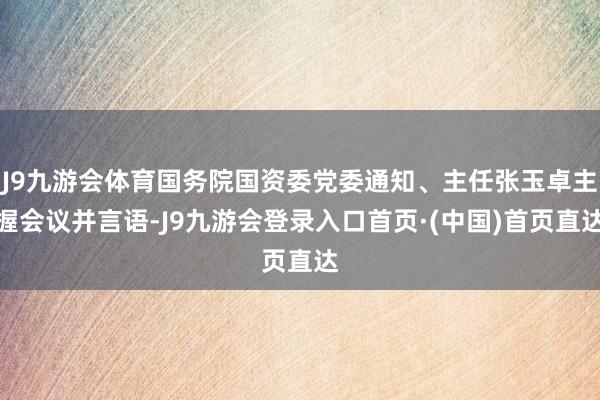 J9九游会体育国务院国资委党委通知、主任张玉卓主握会议并言语-J9九游会登录入口首页·(中国)首页直达