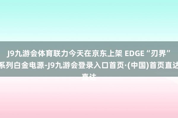 J9九游会体育联力今天在京东上架 EDGE“刃界”系列白金电源-J9九游会登录入口首页·(中国)首页直达