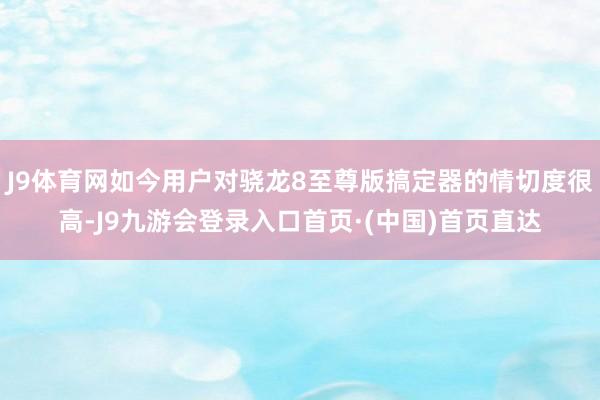 J9体育网如今用户对骁龙8至尊版搞定器的情切度很高-J9九游会登录入口首页·(中国)首页直达