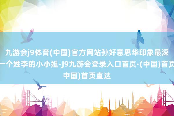 九游会j9体育(中国)官方网站孙好意思华印象最深的是一个姓李的小小姐-J9九游会登录入口首页·(中国)首页直达