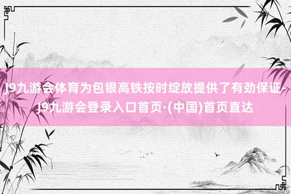 J9九游会体育为包银高铁按时绽放提供了有劲保证-J9九游会登录入口首页·(中国)首页直达