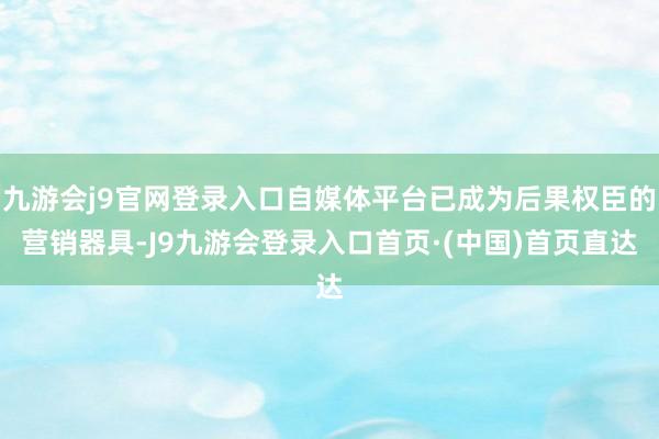 九游会j9官网登录入口自媒体平台已成为后果权臣的营销器具-J9九游会登录入口首页·(中国)首页直达