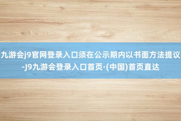 九游会j9官网登录入口须在公示期内以书面方法提议-J9九游会登录入口首页·(中国)首页直达