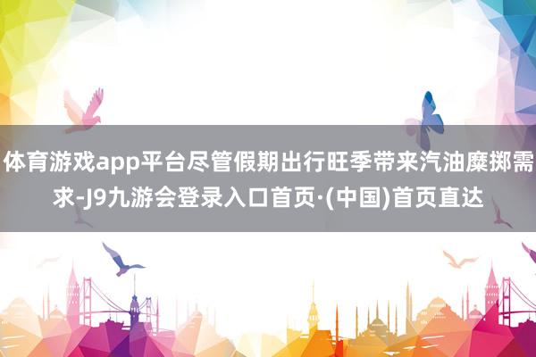 体育游戏app平台尽管假期出行旺季带来汽油糜掷需求-J9九游会登录入口首页·(中国)首页直达