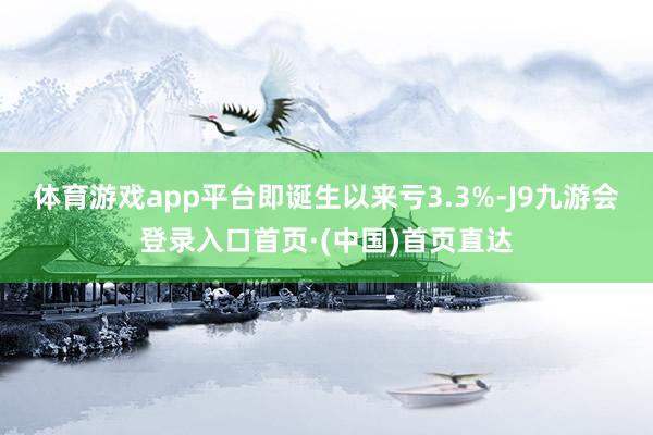 体育游戏app平台即诞生以来亏3.3%-J9九游会登录入口首页·(中国)首页直达