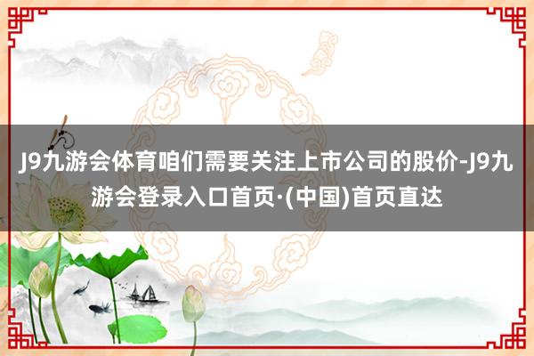 J9九游会体育咱们需要关注上市公司的股价-J9九游会登录入口首页·(中国)首页直达