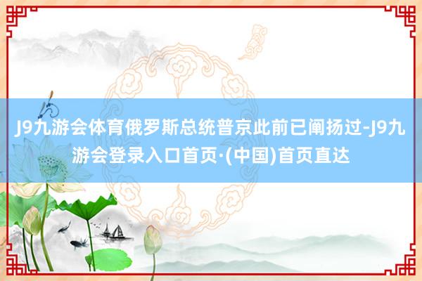 J9九游会体育俄罗斯总统普京此前已阐扬过-J9九游会登录入口首页·(中国)首页直达