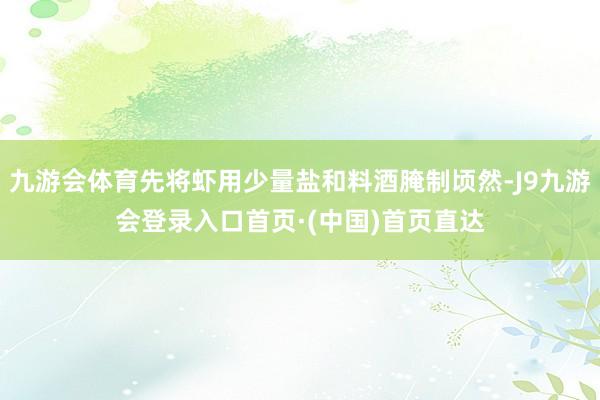 九游会体育先将虾用少量盐和料酒腌制顷然-J9九游会登录入口首页·(中国)首页直达