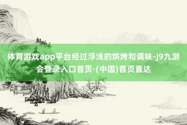 体育游戏app平台经过浮浅的烘烤和调味-J9九游会登录入口首页·(中国)首页直达