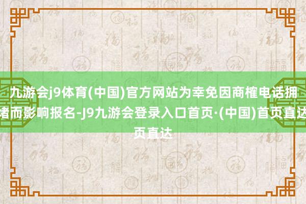 九游会j9体育(中国)官方网站为幸免因商榷电话拥堵而影响报名-J9九游会登录入口首页·(中国)首页直达