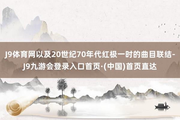 J9体育网以及20世纪70年代红极一时的曲目联结-J9九游会登录入口首页·(中国)首页直达
