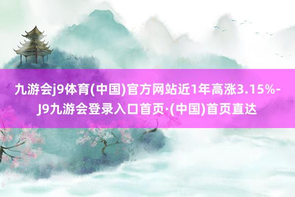 九游会j9体育(中国)官方网站近1年高涨3.15%-J9九游会登录入口首页·(中国)首页直达