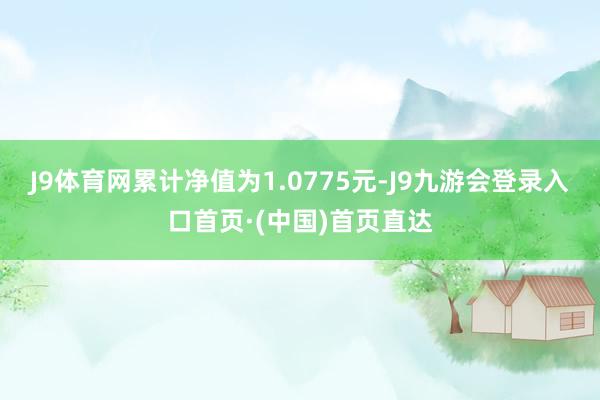 J9体育网累计净值为1.0775元-J9九游会登录入口首页·(中国)首页直达