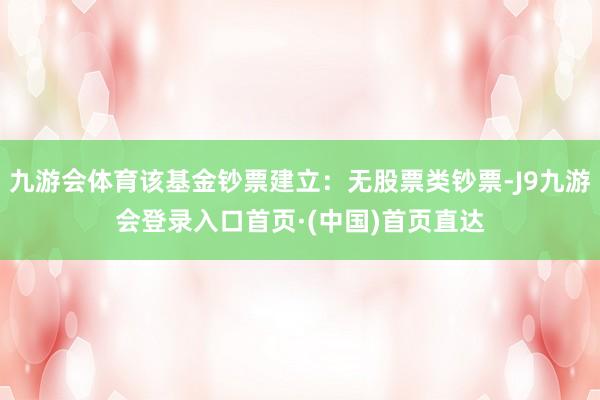 九游会体育该基金钞票建立：无股票类钞票-J9九游会登录入口首页·(中国)首页直达