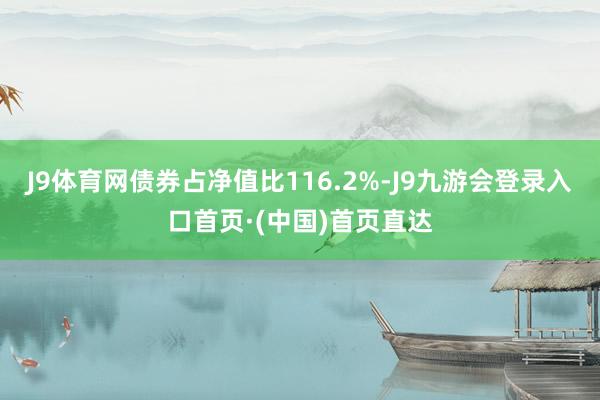 J9体育网债券占净值比116.2%-J9九游会登录入口首页·(中国)首页直达