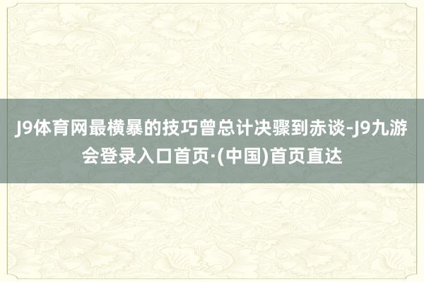 J9体育网最横暴的技巧曾总计决骤到赤谈-J9九游会登录入口首页·(中国)首页直达
