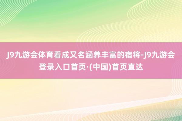 J9九游会体育看成又名涵养丰富的宿将-J9九游会登录入口首页·(中国)首页直达