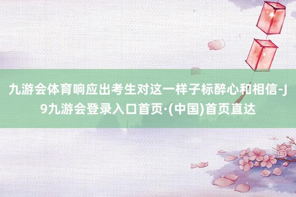 九游会体育响应出考生对这一样子标醉心和相信-J9九游会登录入口首页·(中国)首页直达