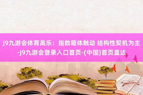 J9九游会体育高乐:指数箱体触动 结构性契机为主-J9九游会登录入口首页·(中国)首页直达