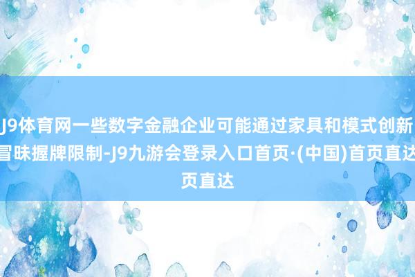 J9体育网一些数字金融企业可能通过家具和模式创新冒昧握牌限制-J9九游会登录入口首页·(中国)首页直达
