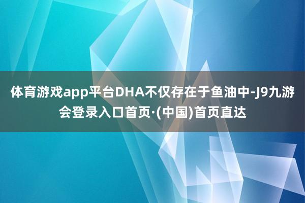 体育游戏app平台DHA不仅存在于鱼油中-J9九游会登录入口首页·(中国)首页直达
