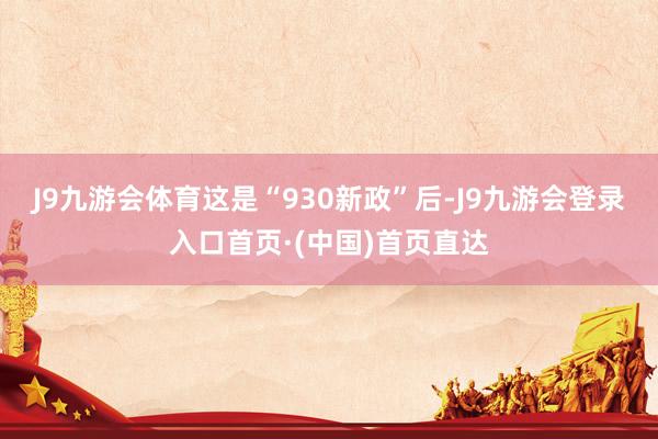 J9九游会体育　　这是“930新政”后-J9九游会登录入口首页·(中国)首页直达