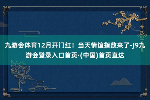 九游会体育12月开门红！当天情谊指数来了-J9九游会登录入口首页·(中国)首页直达