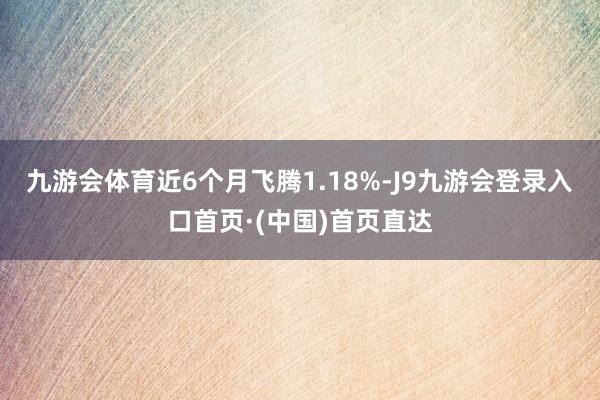 九游会体育近6个月飞腾1.18%-J9九游会登录入口首页·(中国)首页直达