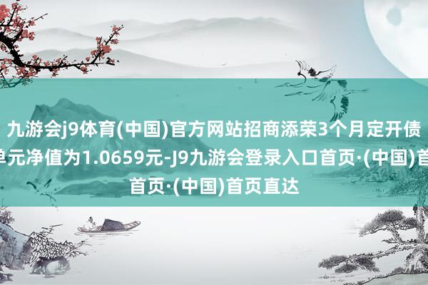 九游会j9体育(中国)官方网站招商添荣3个月定开债A最新单元净值为1.0659元-J9九游会登录入口首页·(中国)首页直达