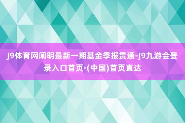 J9体育网阐明最新一期基金季报贯通-J9九游会登录入口首页·(中国)首页直达