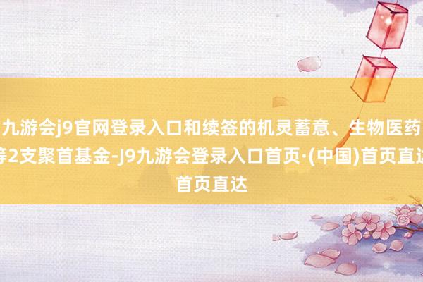 九游会j9官网登录入口和续签的机灵蓄意、生物医药等2支聚首基金-J9九游会登录入口首页·(中国)首页直达