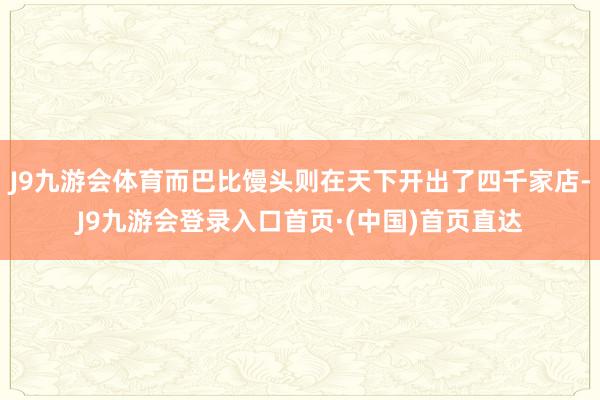 J9九游会体育而巴比馒头则在天下开出了四千家店-J9九游会登录入口首页·(中国)首页直达