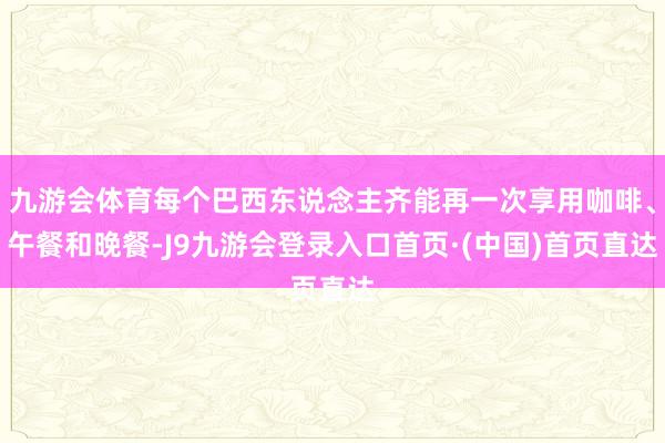 九游会体育每个巴西东说念主齐能再一次享用咖啡、午餐和晚餐-J9九游会登录入口首页·(中国)首页直达